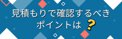 コラム「見積もりで確認するべきポイント」